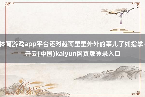 体育游戏app平台还对越南里里外外的事儿了如指掌-开云(中国)kaiyun网页版登录入口