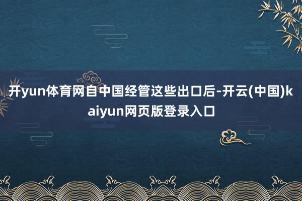 开yun体育网自中国经管这些出口后-开云(中国)kaiyun网页版登录入口
