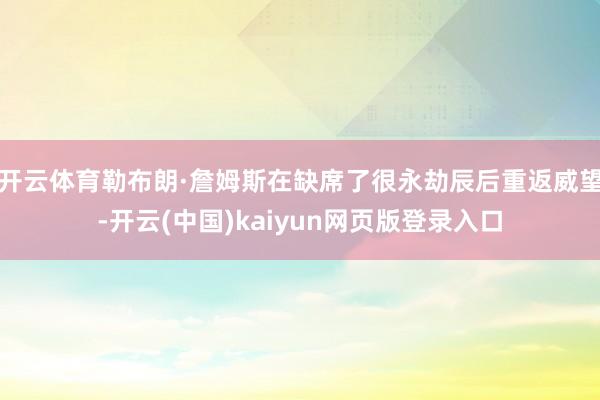 开云体育勒布朗·詹姆斯在缺席了很永劫辰后重返威望-开云(中国)kaiyun网页版登录入口