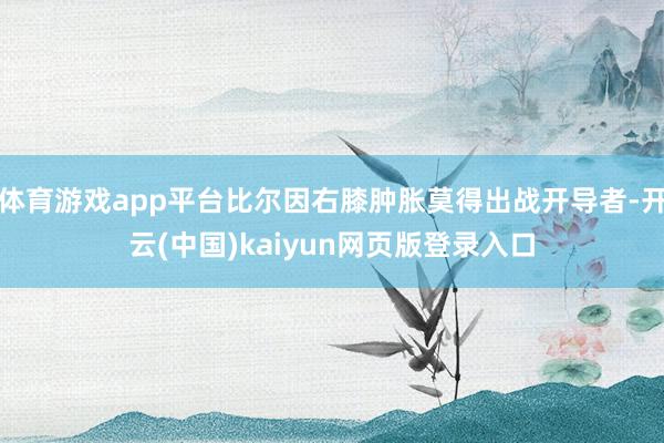 体育游戏app平台比尔因右膝肿胀莫得出战开导者-开云(中国)kaiyun网页版登录入口