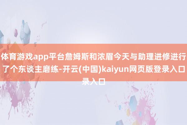 体育游戏app平台詹姆斯和浓眉今天与助理进修进行了个东谈主磨练-开云(中国)kaiyun网页版登录入口