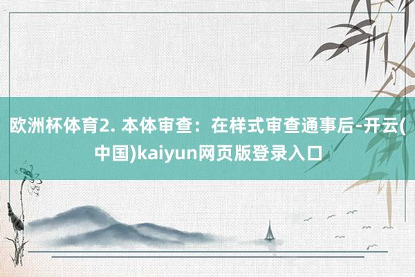 欧洲杯体育2. 本体审查：在样式审查通事后-开云(中国)kaiyun网页版登录入口