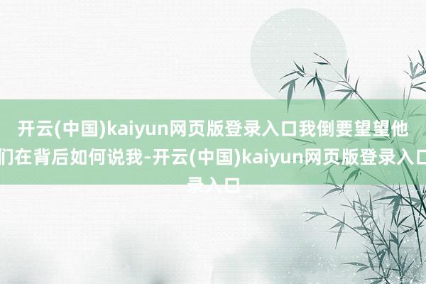 开云(中国)kaiyun网页版登录入口我倒要望望他们在背后如何说我-开云(中国)kaiyun网页版登录入口