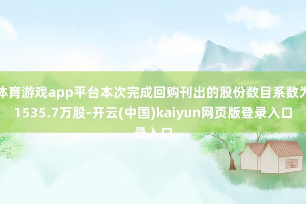 体育游戏app平台本次完成回购刊出的股份数目系数为1535.7万股-开云(中国)kaiyun网页版登录入口