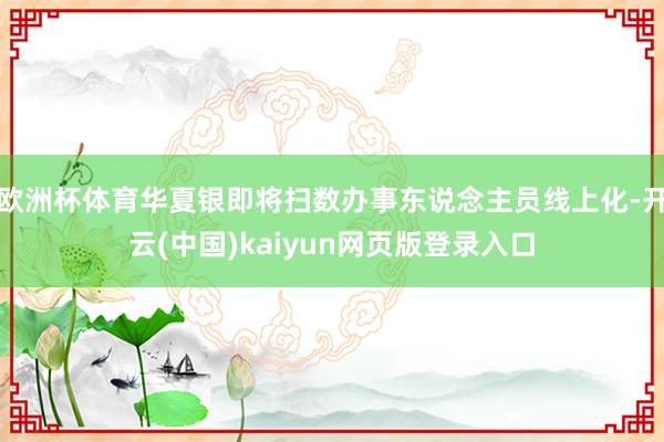 欧洲杯体育华夏银即将扫数办事东说念主员线上化-开云(中国)kaiyun网页版登录入口