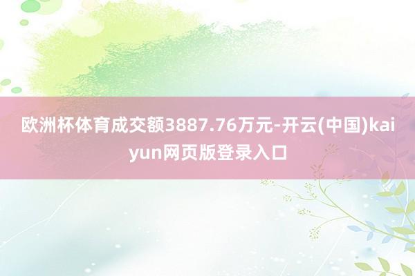 欧洲杯体育成交额3887.76万元-开云(中国)kaiyun网页版登录入口