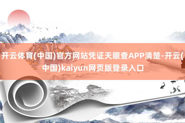 开云体育(中国)官方网站凭证天眼查APP清楚-开云(中国)kaiyun网页版登录入口