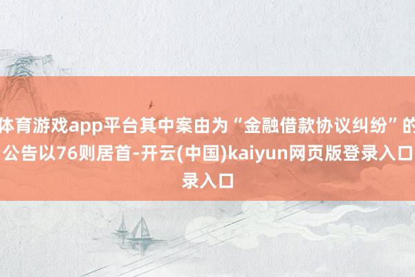 体育游戏app平台其中案由为“金融借款协议纠纷”的公告以76则居首-开云(中国)kaiyun网页版登录入口