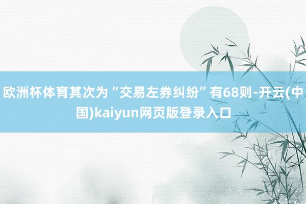 欧洲杯体育其次为“交易左券纠纷”有68则-开云(中国)kaiyun网页版登录入口