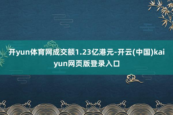开yun体育网成交额1.23亿港元-开云(中国)kaiyun网页版登录入口