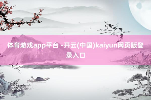 体育游戏app平台 -开云(中国)kaiyun网页版登录入口