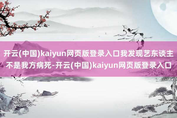 开云(中国)kaiyun网页版登录入口我发现艺东谈主不是我方病死-开云(中国)kaiyun网页版登录入口