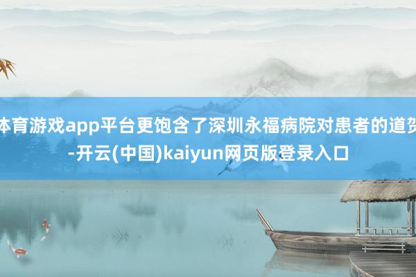 体育游戏app平台更饱含了深圳永福病院对患者的道贺-开云(中国)kaiyun网页版登录入口