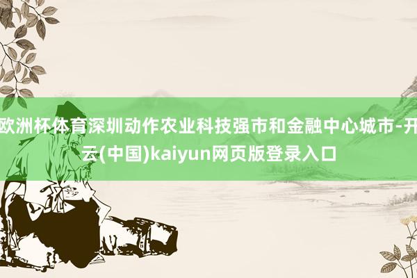 欧洲杯体育深圳动作农业科技强市和金融中心城市-开云(中国)kaiyun网页版登录入口