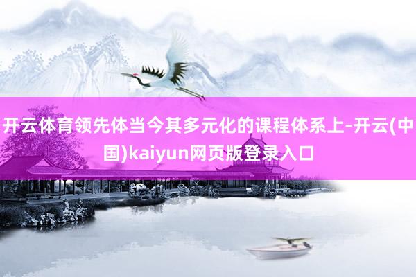 开云体育领先体当今其多元化的课程体系上-开云(中国)kaiyun网页版登录入口