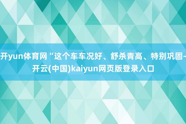 开yun体育网“这个车车况好、舒杀青高、特别巩固-开云(中国)kaiyun网页版登录入口