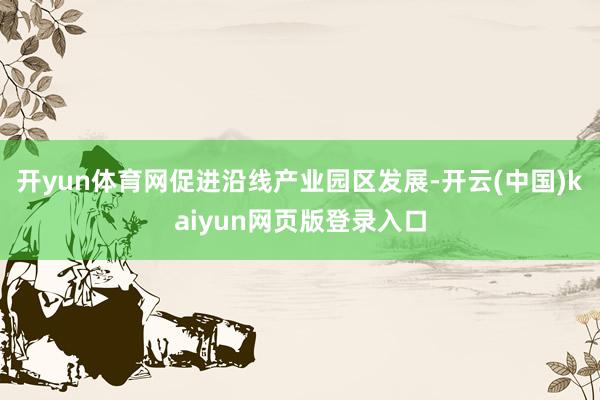 开yun体育网促进沿线产业园区发展-开云(中国)kaiyun网页版登录入口