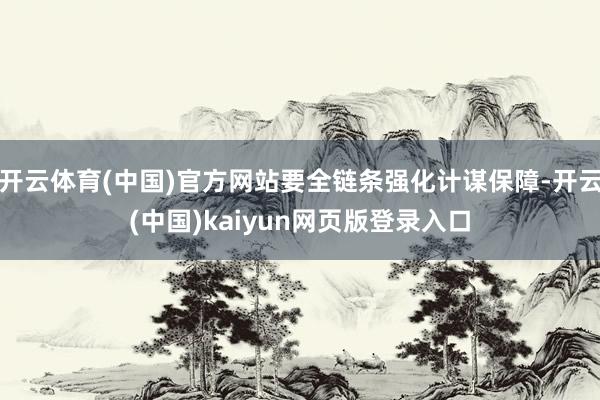 开云体育(中国)官方网站要全链条强化计谋保障-开云(中国)kaiyun网页版登录入口