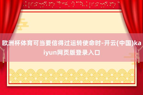 欧洲杯体育可当要信得过运转使命时-开云(中国)kaiyun网页版登录入口