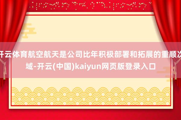 开云体育航空航天是公司比年积极部署和拓展的重顺次域-开云(中国)kaiyun网页版登录入口