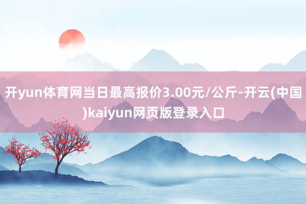 开yun体育网当日最高报价3.00元/公斤-开云(中国)kaiyun网页版登录入口