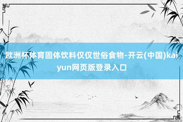 欧洲杯体育固体饮料仅仅世俗食物-开云(中国)kaiyun网页版登录入口