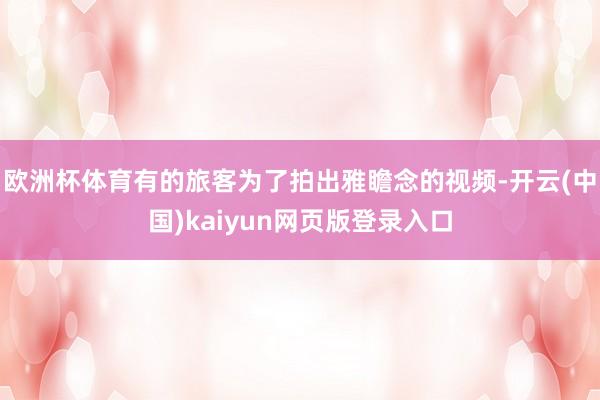 欧洲杯体育有的旅客为了拍出雅瞻念的视频-开云(中国)kaiyun网页版登录入口