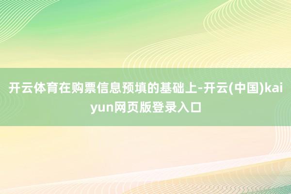 开云体育在购票信息预填的基础上-开云(中国)kaiyun网页版登录入口