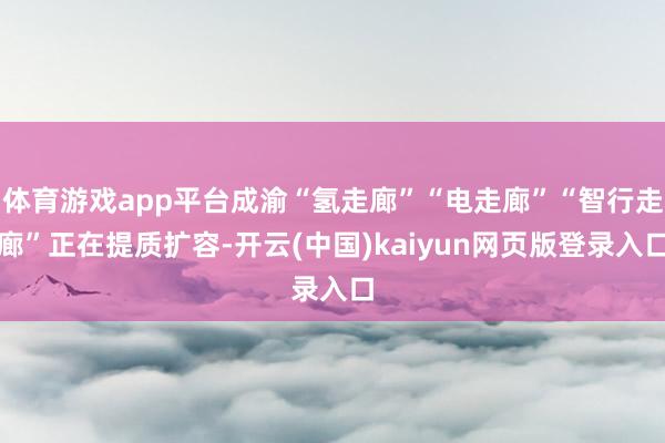 体育游戏app平台成渝“氢走廊”“电走廊”“智行走廊”正在提质扩容-开云(中国)kaiyun网页版登录入口