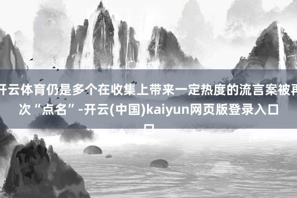 开云体育仍是多个在收集上带来一定热度的流言案被再次“点名”-开云(中国)kaiyun网页版登录入口
