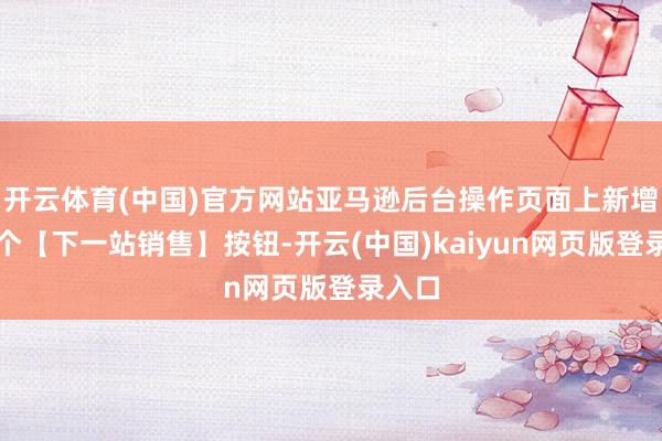 开云体育(中国)官方网站亚马逊后台操作页面上新增了一个【下一站销售】按钮-开云(中国)kaiyun网页版登录入口