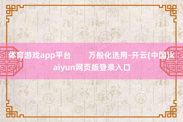 体育游戏app平台        万般化选用-开云(中国)kaiyun网页版登录入口