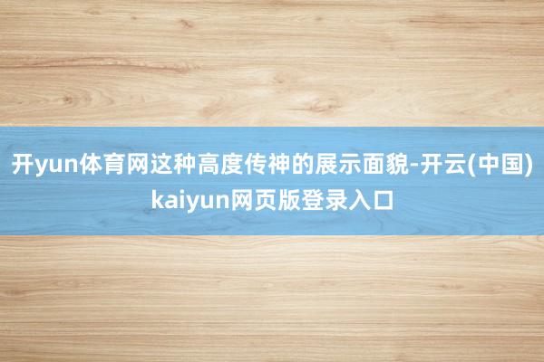 开yun体育网这种高度传神的展示面貌-开云(中国)kaiyun网页版登录入口
