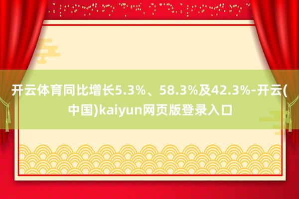 开云体育同比增长5.3%、58.3%及42.3%-开云(中国)kaiyun网页版登录入口
