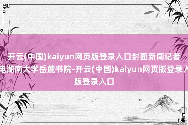 开云(中国)kaiyun网页版登录入口封面新闻记者致电湖南大学岳麓书院-开云(中国)kaiyun网页版登录入口