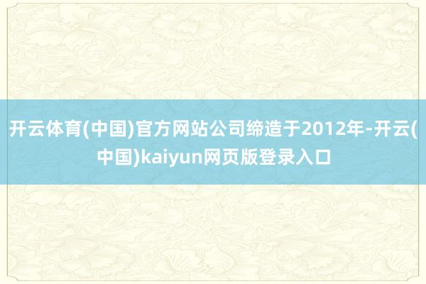 开云体育(中国)官方网站公司缔造于2012年-开云(中国)kaiyun网页版登录入口