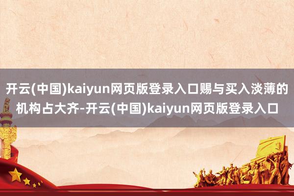开云(中国)kaiyun网页版登录入口赐与买入淡薄的机构占大齐-开云(中国)kaiyun网页版登录入口