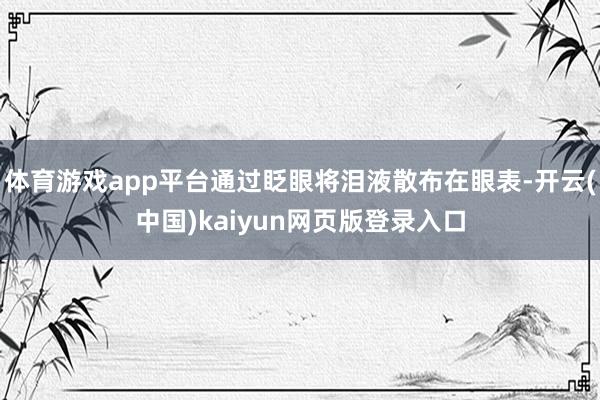 体育游戏app平台通过眨眼将泪液散布在眼表-开云(中国)kaiyun网页版登录入口