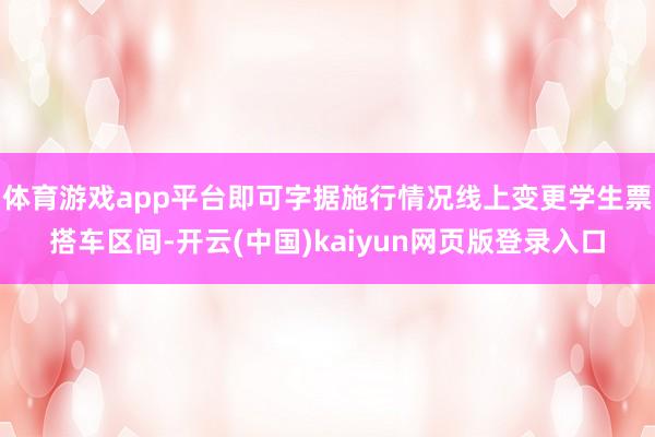 体育游戏app平台即可字据施行情况线上变更学生票搭车区间-开云(中国)kaiyun网页版登录入口