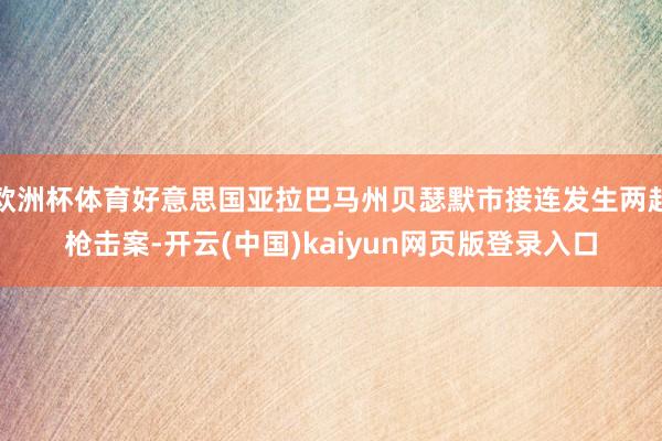 欧洲杯体育好意思国亚拉巴马州贝瑟默市接连发生两起枪击案-开云(中国)kaiyun网页版登录入口