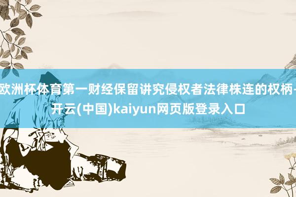 欧洲杯体育第一财经保留讲究侵权者法律株连的权柄-开云(中国)kaiyun网页版登录入口