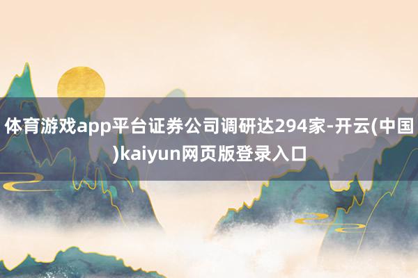 体育游戏app平台证券公司调研达294家-开云(中国)kaiyun网页版登录入口