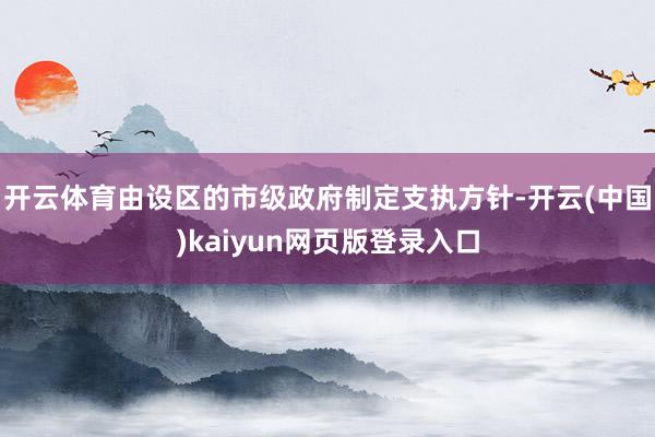 开云体育由设区的市级政府制定支执方针-开云(中国)kaiyun网页版登录入口