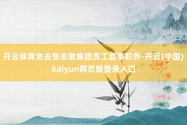 开云体育免去张志敏集团员工监事职务-开云(中国)kaiyun网页版登录入口