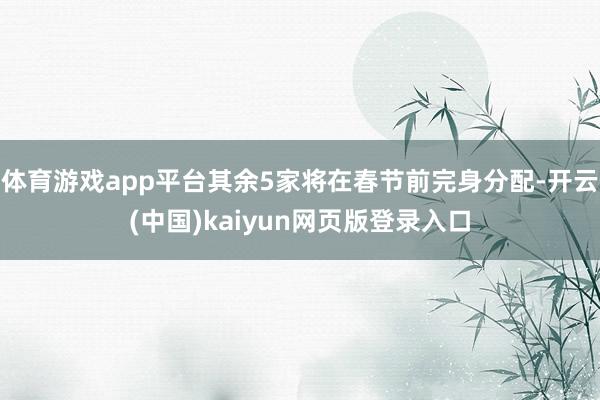 体育游戏app平台其余5家将在春节前完身分配-开云(中国)kaiyun网页版登录入口