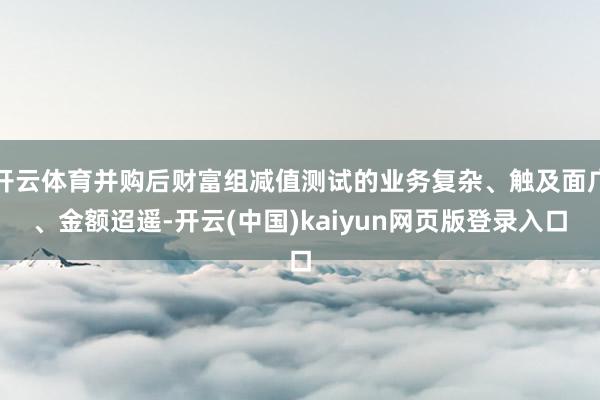 开云体育并购后财富组减值测试的业务复杂、触及面广、金额迢遥-开云(中国)kaiyun网页版登录入口