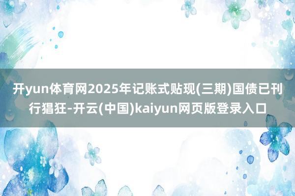 开yun体育网　　2025年记账式贴现(三期)国债已刊行猖狂-开云(中国)kaiyun网页版登录入口