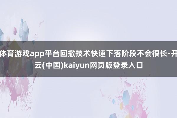 体育游戏app平台回撤技术快速下落阶段不会很长-开云(中国)kaiyun网页版登录入口