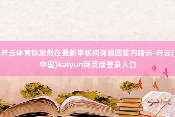 开云体育钵施然在最新审核问询函回答内暗示-开云(中国)kaiyun网页版登录入口