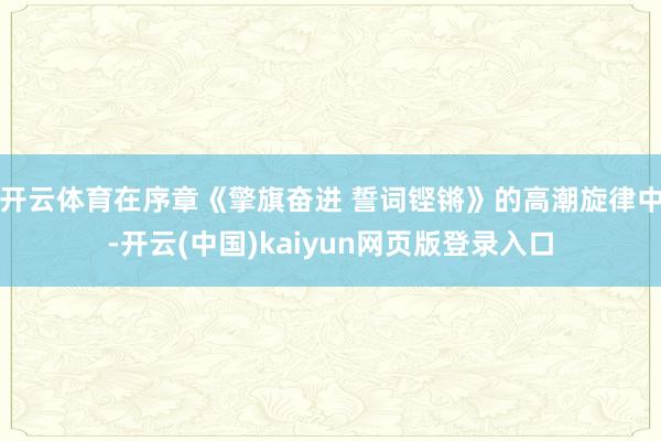 开云体育在序章《擎旗奋进 誓词铿锵》的高潮旋律中-开云(中国)kaiyun网页版登录入口